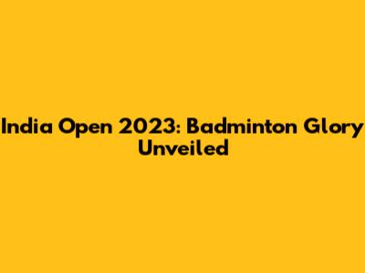 India Open 2023: Badminton Glory Unveiled
