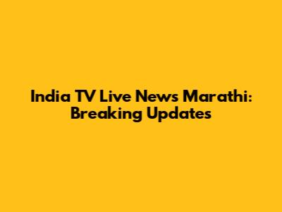 India TV Live News Marathi: Breaking Updates
