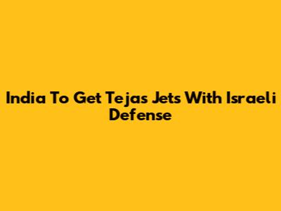 India To Get Tejas Jets With Israeli Defense