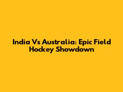 India Vs Australia: Epic Field Hockey Showdown