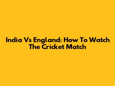 India Vs England: How To Watch The Cricket Match