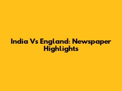 India Vs England: Newspaper Highlights