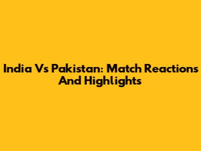 India Vs Pakistan: Match Reactions And Highlights