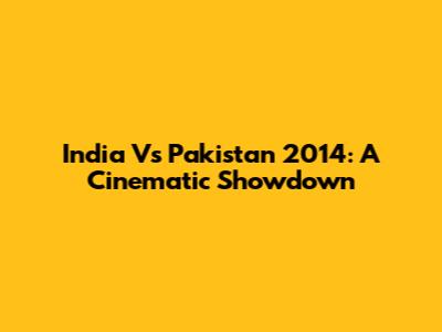 India Vs Pakistan 2014: A Cinematic Showdown