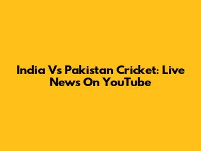 India Vs Pakistan Cricket: Live News On YouTube