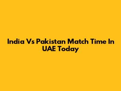 India Vs Pakistan Match Time In UAE Today