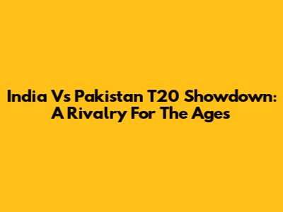 India Vs Pakistan T20 Showdown: A Rivalry For The Ages