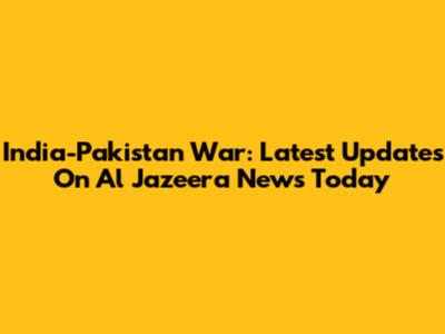India-Pakistan War: Latest Updates On Al Jazeera News Today