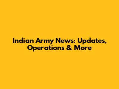 Indian Army News: Updates, Operations & More