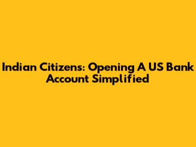 Indian Citizens: Opening A US Bank Account Simplified