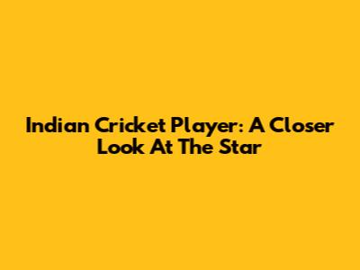 Indian Cricket Player: A Closer Look At The Star
