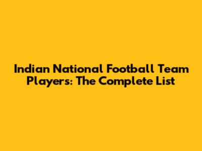 Indian National Football Team Players: The Complete List