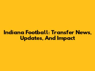 Indiana Football: Transfer News, Updates, And Impact