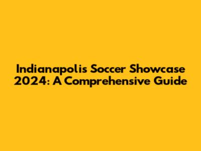 Indianapolis Soccer Showcase 2024: A Comprehensive Guide