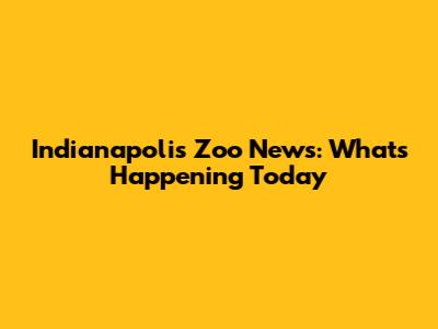 Indianapolis Zoo News: What's Happening Today