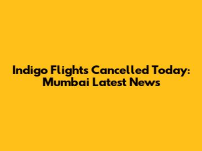 Indigo Flights Cancelled Today: Mumbai Latest News