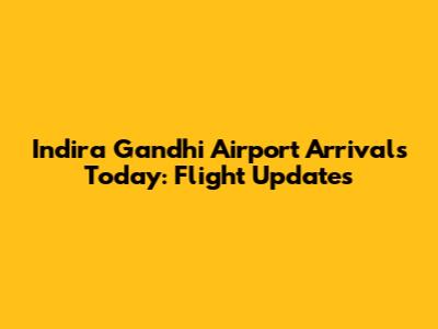 Indira Gandhi Airport Arrivals Today: Flight Updates