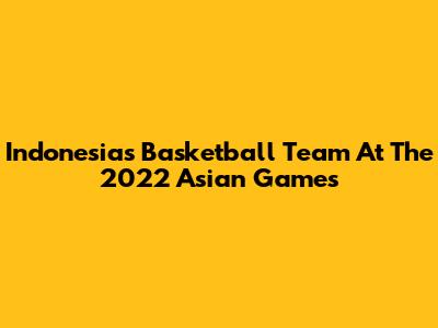 Indonesia's Basketball Team At The 2022 Asian Games