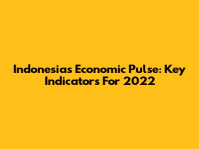 Indonesia's Economic Pulse: Key Indicators For 2022