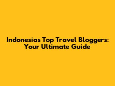 Indonesia's Top Travel Bloggers: Your Ultimate Guide