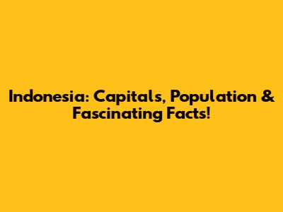 Indonesia: Capitals, Population & Fascinating Facts!