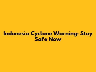 Indonesia Cyclone Warning: Stay Safe Now