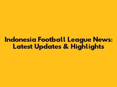 Indonesia Football League News: Latest Updates & Highlights