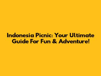 Indonesia Picnic: Your Ultimate Guide For Fun & Adventure!
