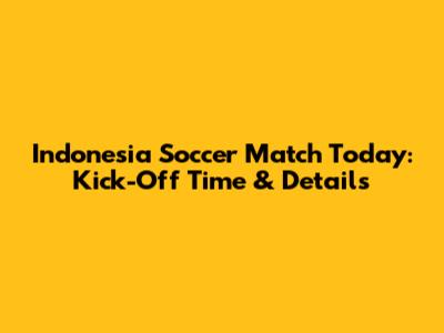 Indonesia Soccer Match Today: Kick-Off Time & Details