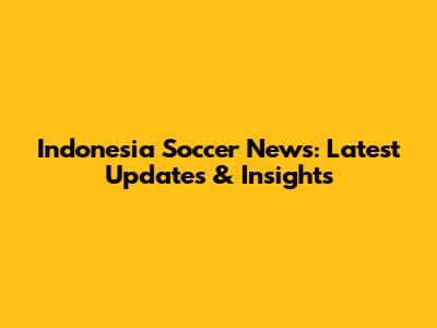 Indonesia Soccer News: Latest Updates & Insights