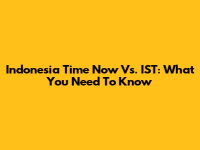 Indonesia Time Now Vs. IST: What You Need To Know