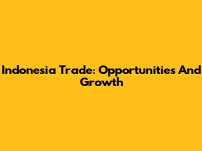 Indonesia Trade: Opportunities And Growth