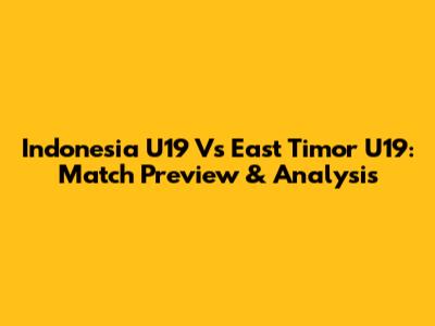 Indonesia U19 Vs East Timor U19: Match Preview & Analysis
