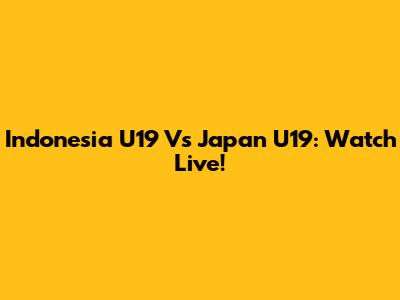 Indonesia U19 Vs Japan U19: Watch Live!