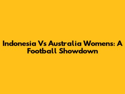 Indonesia Vs Australia Women's: A Football Showdown