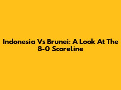 Indonesia Vs Brunei: A Look At The 8-0 Scoreline