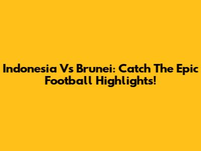 Indonesia Vs Brunei: Catch The Epic Football Highlights!