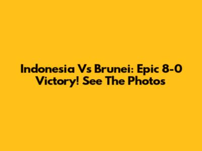 Indonesia Vs Brunei: Epic 8-0 Victory! See The Photos