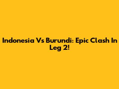 Indonesia Vs Burundi: Epic Clash In Leg 2!