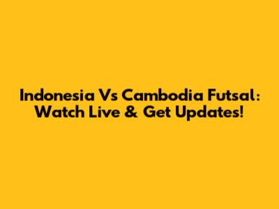 Indonesia Vs Cambodia Futsal: Watch Live & Get Updates!