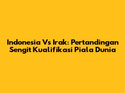 Indonesia Vs Irak: Pertandingan Sengit Kualifikasi Piala Dunia