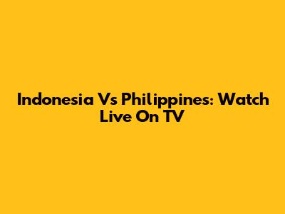 Indonesia Vs Philippines: Watch Live On TV