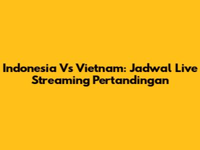 Indonesia Vs Vietnam: Jadwal Live Streaming Pertandingan