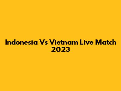 Indonesia Vs Vietnam Live Match 2023