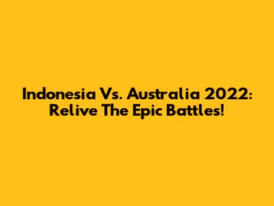 Indonesia Vs. Australia 2022: Relive The Epic Battles!