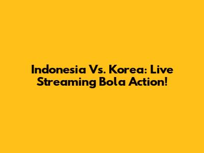 Indonesia Vs. Korea: Live Streaming Bola Action!