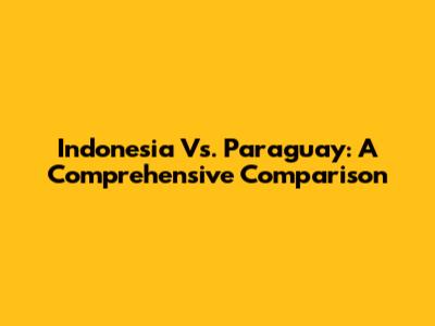 Indonesia Vs. Paraguay: A Comprehensive Comparison