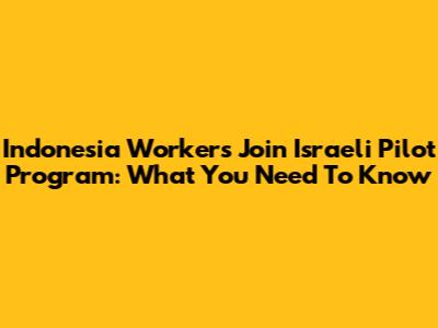 Indonesia Workers Join Israeli Pilot Program: What You Need To Know