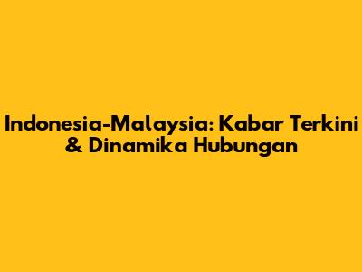 Indonesia-Malaysia: Kabar Terkini & Dinamika Hubungan