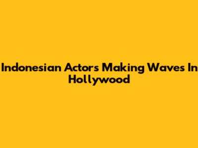 Indonesian Actors Making Waves In Hollywood